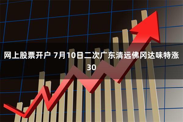 网上股票开户 7月10日二次广东清远佛冈达味特涨30