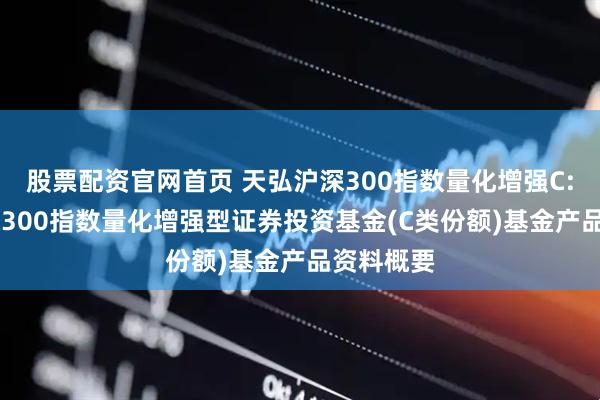 股票配资官网首页 天弘沪深300指数量化增强C: 天弘沪深300指数量化增强型证券投资基金(C类份额)基金产品资料概要