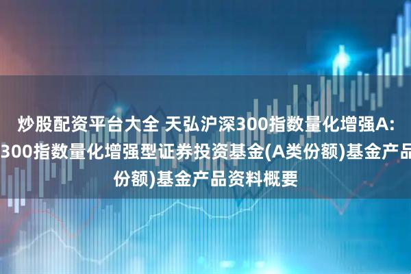炒股配资平台大全 天弘沪深300指数量化增强A: 天弘沪深300指数量化增强型证券投资基金(A类份额)基金产品资料概要
