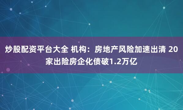 炒股配资平台大全 机构：房地产风险加速出清 20家出险房企化债破1.2万亿