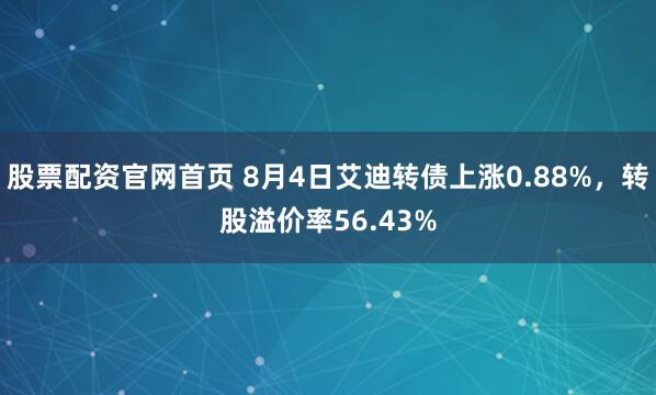 股票配资官网首页 8月4日艾迪转债上涨0.88%，转股溢价率56.43%