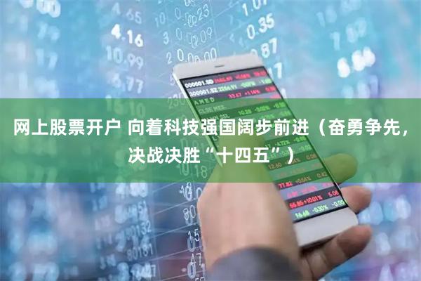 网上股票开户 向着科技强国阔步前进（奋勇争先，决战决胜“十四五”）