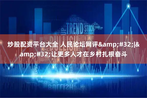 炒股配资平台大全 人民论坛网评&#32;|&#32;让更多人才在乡村扎根奋斗