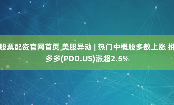 股票配资官网首页 美股异动 | 热门中概股多数上涨 拼多多(PDD.US)涨超2.5%