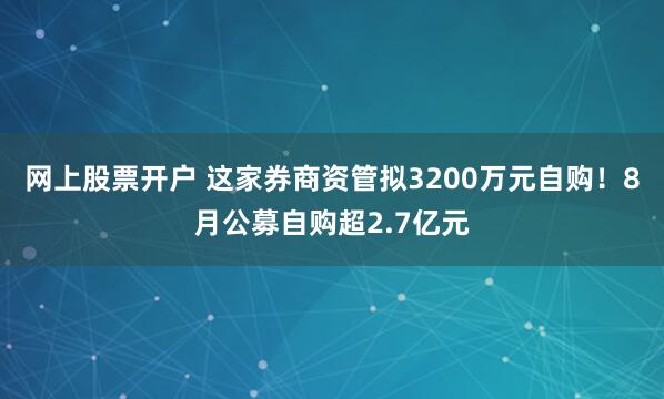网上股票开户 这家券商资管拟3200万元自购！8月公募自购超2.7亿元