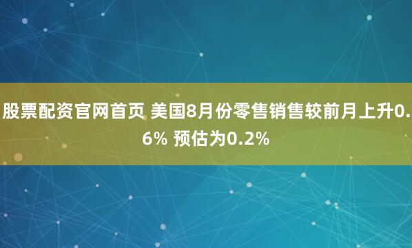 股票配资官网首页 美国8月份零售销售较前月上升0.6% 预估为0.2%