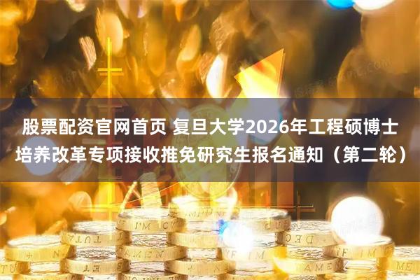 股票配资官网首页 复旦大学2026年工程硕博士培养改革专项接收推免研究生报名通知（第二轮）