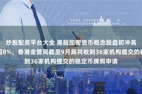 炒股配资平台大全 港股加密货币概念股盘初冲高，欧科云链涨超8%，香港金管局截至9月底共收到36家机构提交的稳定币牌照申请