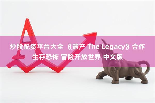 炒股配资平台大全 《遗产 The Legacy》合作生存恐怖 冒险开放世界 中文版