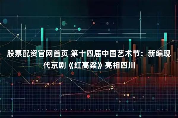 股票配资官网首页 第十四届中国艺术节：新编现代京剧《红高粱》亮相四川