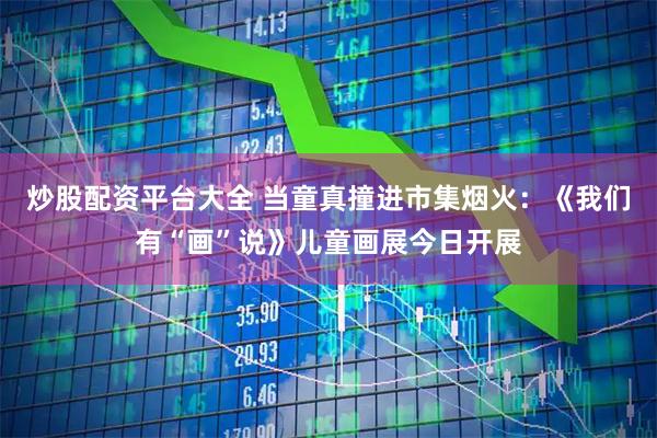 炒股配资平台大全 当童真撞进市集烟火：《我们有“画”说》儿童画展今日开展