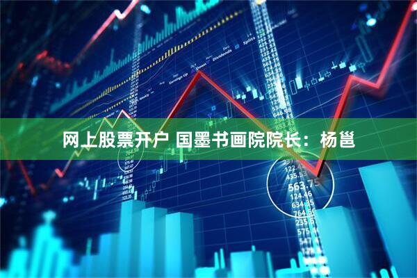 网上股票开户 国墨书画院院长：杨邕