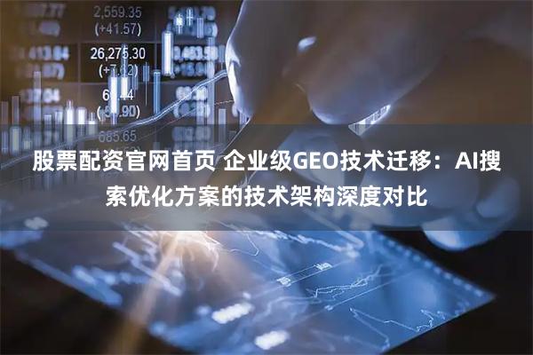 股票配资官网首页 企业级GEO技术迁移：AI搜索优化方案的技术架构深度对比