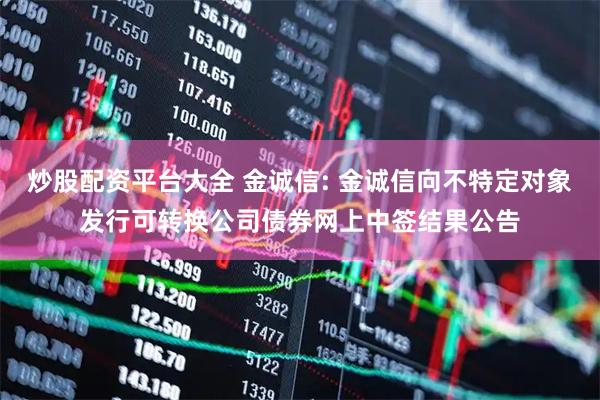 炒股配资平台大全 金诚信: 金诚信向不特定对象发行可转换公司债券网上中签结果公告