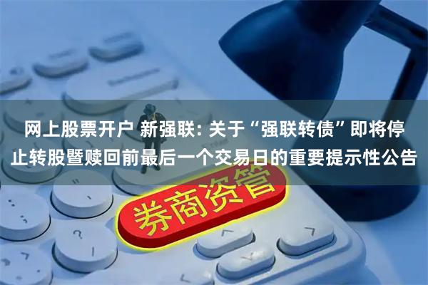 网上股票开户 新强联: 关于“强联转债”即将停止转股暨赎回前最后一个交易日的重要提示性公告