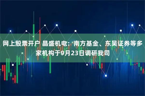网上股票开户 晶盛机电：南方基金、东吴证券等多家机构于9月23日调研我司
