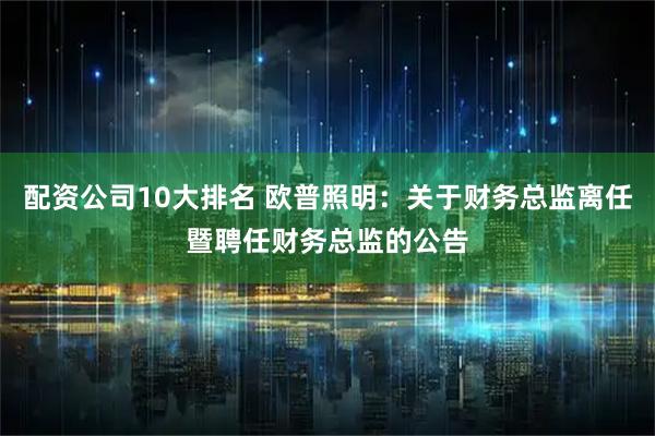 配资公司10大排名 欧普照明：关于财务总监离任暨聘任财务总监的公告